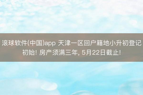 滚球软件(中国)app 天津一区回户籍地小升初登记初始! 房产须满三年， 5月22日截止!