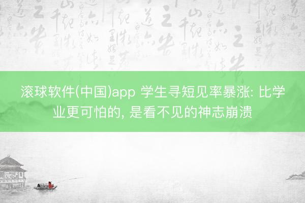 滚球软件(中国)app 学生寻短见率暴涨: 比学业更可怕的, 是看不见的神志崩溃