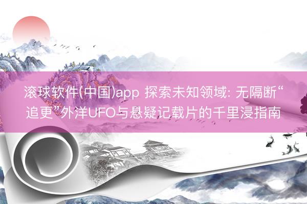 滚球软件(中国)app 探索未知领域: 无隔断“追更”外洋UFO与悬疑记载片的千里浸指南