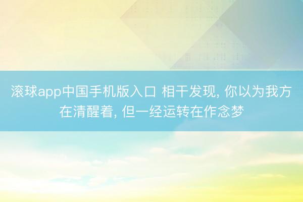 滚球app中国手机版入口 相干发现， 你以为我方在清醒着， 但一经运转在作念梦