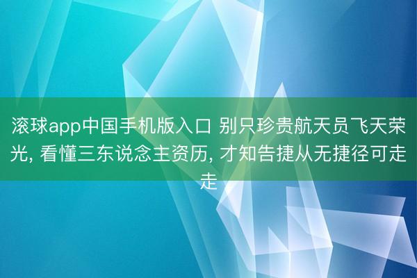 滚球app中国手机版入口 别只珍贵航天员飞天荣光, 看懂三东说念主资历, 才知告捷从无捷径可走