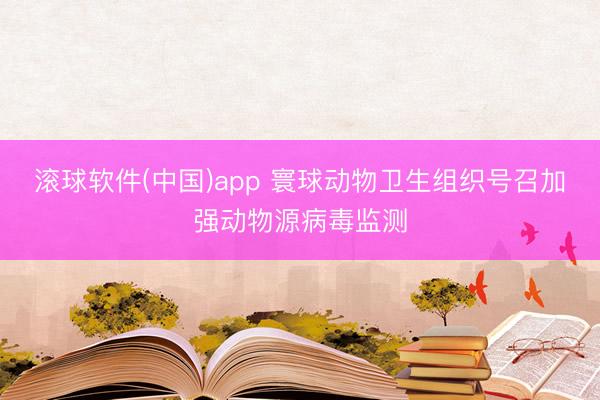 滚球软件(中国)app 寰球动物卫生组织号召加强动物源病毒监测