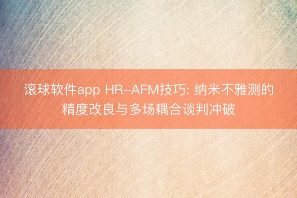 滚球软件app HR-AFM技巧: 纳米不雅测的精度改良与多场耦合谈判冲破