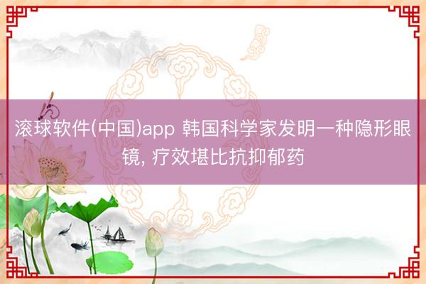 滚球软件(中国)app 韩国科学家发明一种隐形眼镜, 疗效堪比抗抑郁药