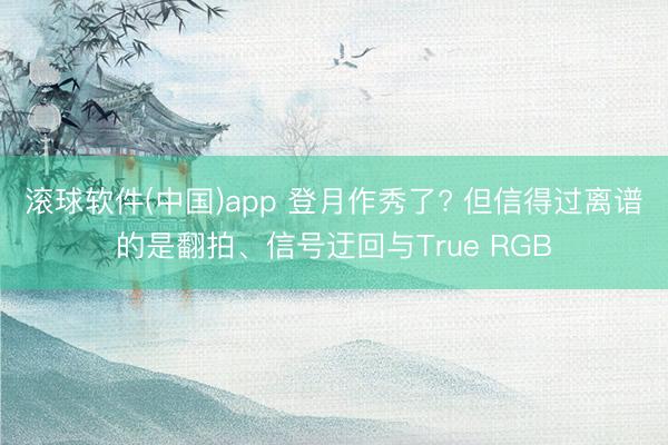 滚球软件(中国)app 登月作秀了? 但信得过离谱的是翻拍、信号迂回与True RGB