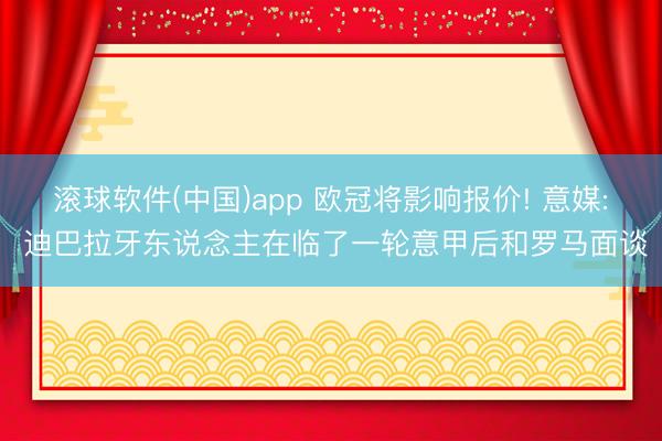 滚球软件(中国)app 欧冠将影响报价! 意媒: 迪巴拉牙东说念主在临了一轮意甲后和罗马面谈