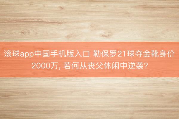 滚球app中国手机版入口 勒保罗21球夺金靴身价2000万， 若何从丧父休闲中逆袭?