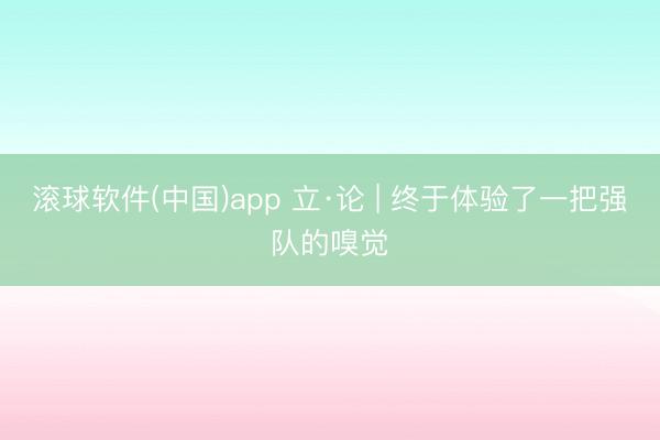 滚球软件(中国)app 立·论 | 终于体验了一把强队的嗅觉