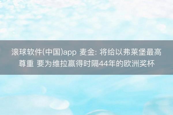 滚球软件(中国)app 麦金: 将给以弗莱堡最高尊重 要为维拉赢得时隔44年的欧洲奖杯