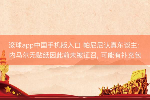 滚球app中国手机版入口 帕尼尼认真东谈主: 内马尔无贴纸因此前未被征召, 可能有补充包