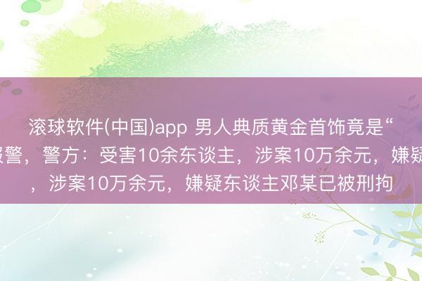 滚球软件(中国)app 男人典质黄金首饰竟是“金包银”，店主首要报警，警方：受害10余东谈主，<a href=