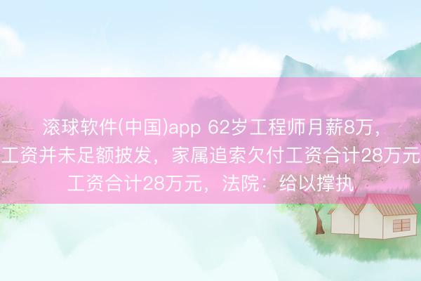 滚球软件(中国)app 62岁工程师月薪8万，下野不久后升天，工资并未足额披发，家属追索欠付工资合计28万元，法院：给以撑执