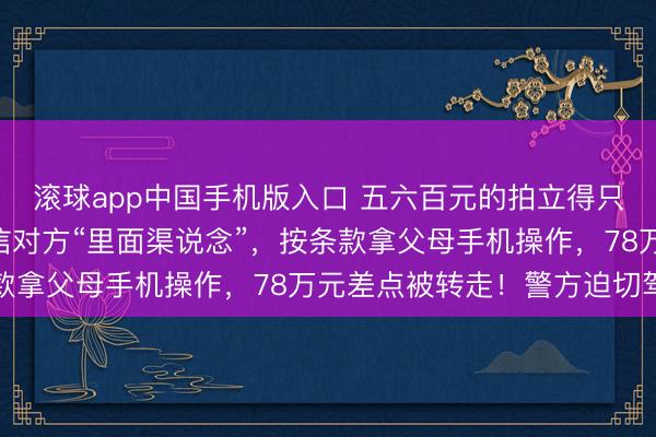 滚球app中国手机版入口 五六百元的拍立得只卖208元，女学生轻信对方“里面渠说念”，按条款拿父母手机操作，78万元差点被转走！警方迫切驾御