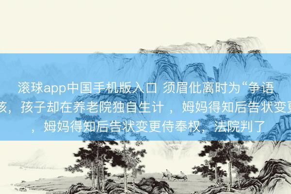 滚球app中国手机版入口 须眉仳离时为“争语气”聘请侍奉2个小孩,孩子却在养老院独自生计 ,姆妈得知后告状变更侍奉权,法院判了