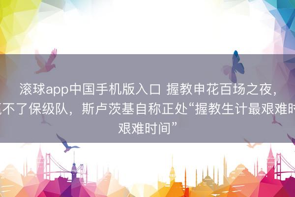 滚球app中国手机版入口 握教申花百场之夜,却赢不了保级队,斯卢茨基自称正处“握教生计最艰难时间”