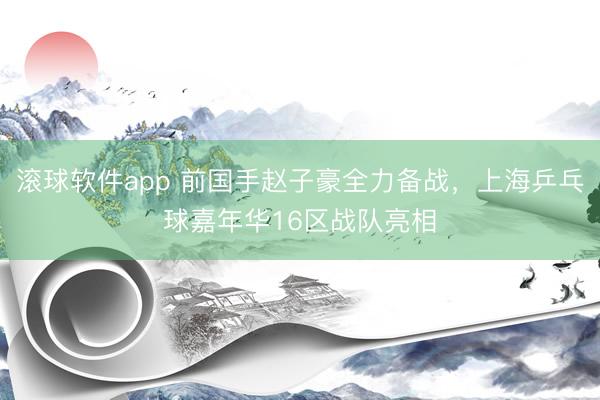 滚球软件app 前国手赵子豪全力备战,上海乒乓球嘉年华16区战队亮相
