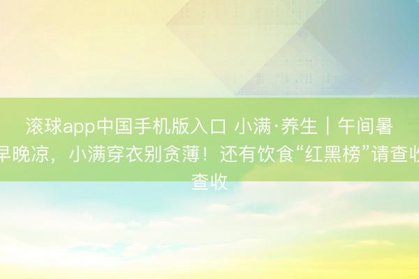 滚球app中国手机版入口 小满·养生｜午间暑早晚凉，小满穿衣别贪薄！还有饮食“红黑榜”请查收