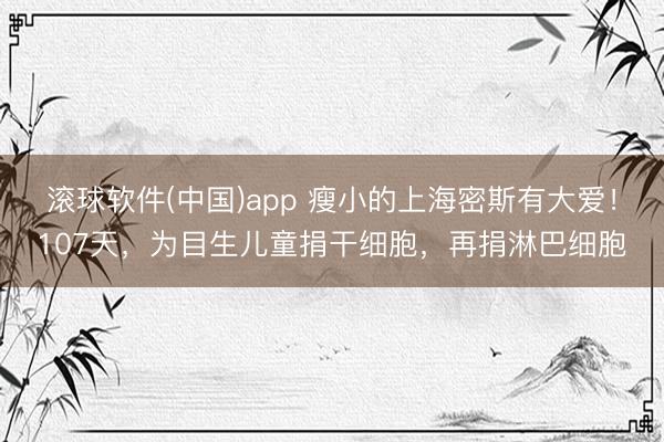 滚球软件(中国)app 瘦小的上海密斯有大爱!107天,为目生儿童捐干细胞,再捐淋巴细胞