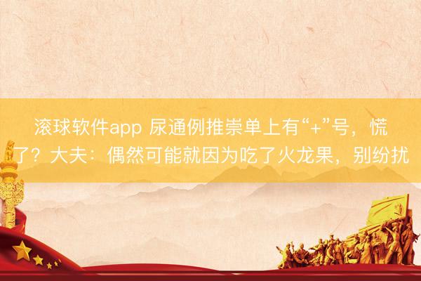 滚球软件app 尿通例推崇单上有“+”号，慌了？大夫：偶然可能就因为吃了火龙果，别纷扰
