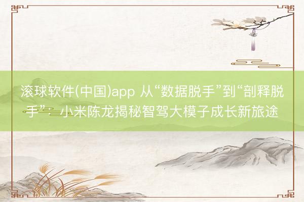 滚球软件(中国)app 从“数据脱手”到“剖释脱手”：小米陈龙揭秘智驾大模子成长新旅途