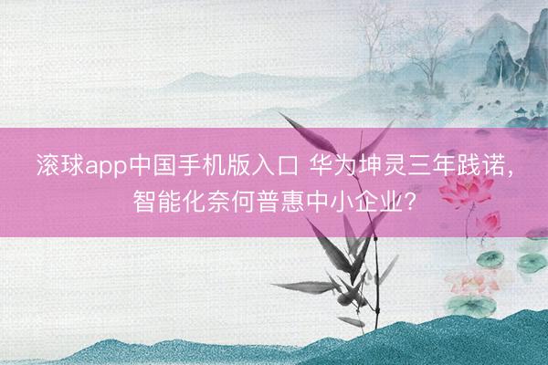 滚球app中国手机版入口 华为坤灵三年践诺，智能化奈何普惠中小企业?