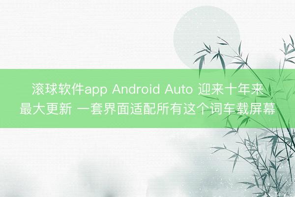 滚球软件app Android Auto 迎来十年来最大更新 一套界面适配所有这个词车载屏幕