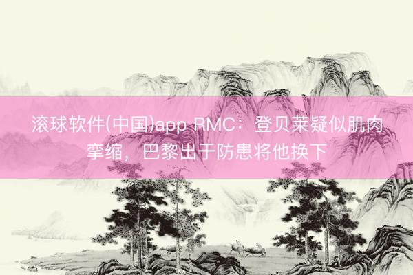 滚球软件(中国)app RMC：登贝莱疑似肌肉挛缩，巴黎出于防患将他换下