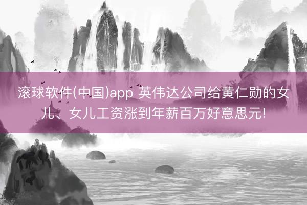滚球软件(中国)app 英伟达公司给黄仁勋的女儿、女儿工资涨到年薪百万好意思元!