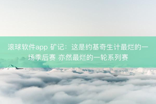 滚球软件app 矿记：这是约基奇生计最烂的一场季后赛 亦然最烂的一轮系列赛