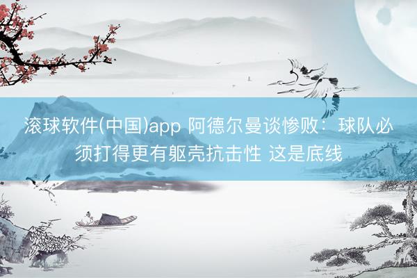 滚球软件(中国)app 阿德尔曼谈惨败:球队必须打得更有躯壳抗击性 这是底线