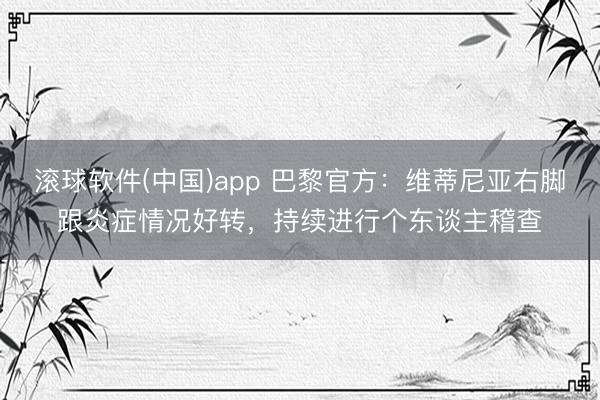 滚球软件(中国)app 巴黎官方：维蒂尼亚右脚跟炎症情况好转，持续进行个东谈主稽查