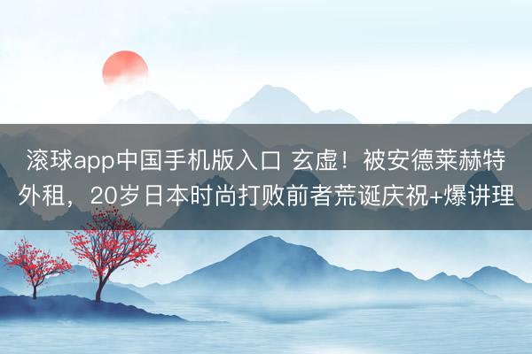 滚球app中国手机版入口 玄虚！被安德莱赫特外租，20岁日本时尚打败前者荒诞庆祝+爆讲理