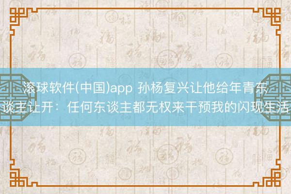 滚球软件(中国)app 孙杨复兴让他给年青东谈主让开：任何东谈主都无权来干预我的闪现生活