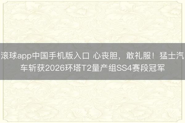 滚球app中国手机版入口 心丧胆，敢礼服！猛士汽车斩获2026环塔T2量产组SS4赛段冠军