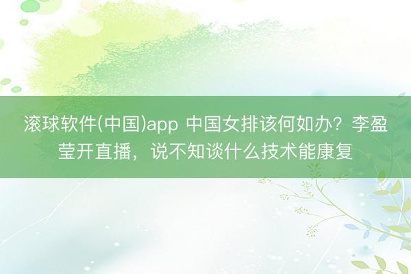 滚球软件(中国)app 中国女排该何如办?李盈莹开直播,说不知谈什么技术能康复