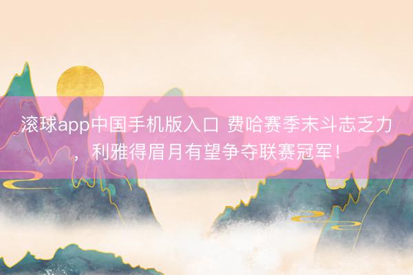 滚球app中国手机版入口 费哈赛季末斗志乏力，利雅得眉月有望争夺联赛冠军！