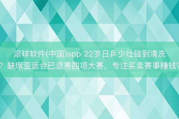 滚球软件(中国)app 22岁日乒少壮碰到清洗？缺席亚运会已退赛四项大赛，专注买卖赛事赚钱？