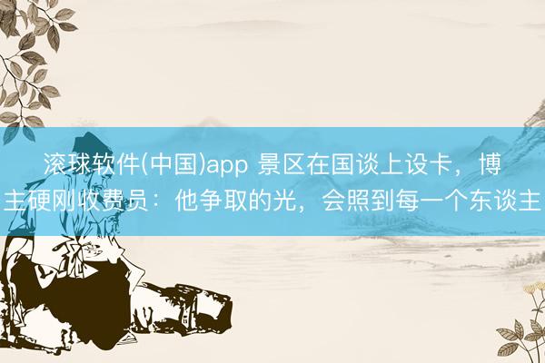 滚球软件(中国)app 景区在国谈上设卡，博主硬刚收费员：他争取的光，会照到每一个东谈主