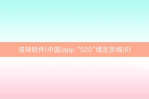 滚球软件(中国)app “520”情定京城(6)
