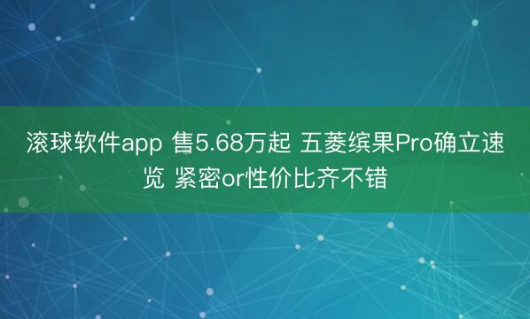 滚球软件app 售5.68万起 五菱缤果Pro确立速览 紧密or性价比齐不错