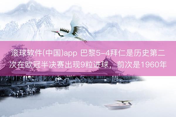 滚球软件(中国)app 巴黎5-4拜仁是历史第二次在欧冠半决赛出现9粒进球，前次是1960年