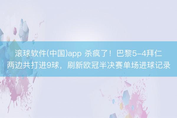 滚球软件(中国)app 杀疯了！巴黎5-4拜仁两边共打进9球，刷新欧冠半决赛单场进球记录
