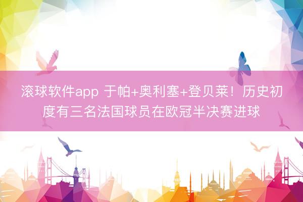 滚球软件app 于帕+奥利塞+登贝莱！历史初度有三名法国球员在欧冠半决赛进球