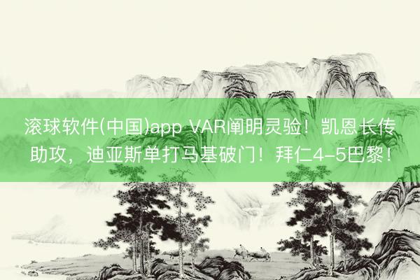 滚球软件(中国)app VAR阐明灵验！凯恩长传助攻，迪亚斯单打马基破门！拜仁4-5巴黎！