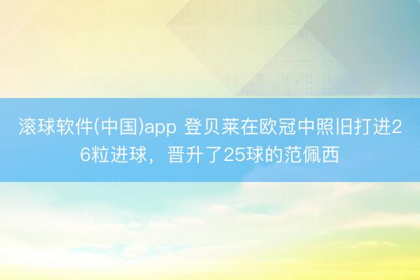 滚球软件(中国)app 登贝莱在欧冠中照旧打进26粒进球，晋升了25球的范佩西