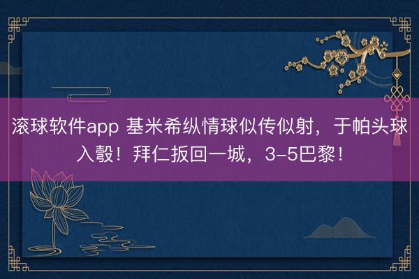 滚球软件app 基米希纵情球似传似射，于帕头球入彀！拜仁扳回一城，3-5巴黎！