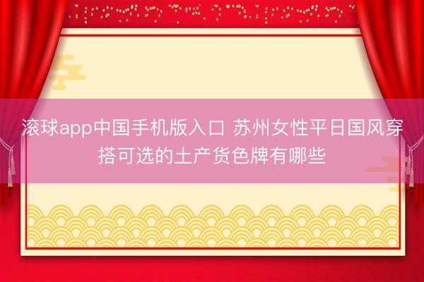 滚球app中国手机版入口 苏州女性平日国风穿搭可选的土产货色牌有哪些