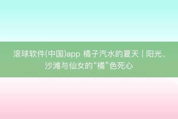 滚球软件(中国)app 橘子汽水的夏天 | 阳光、沙滩与仙女的“橘”色死心