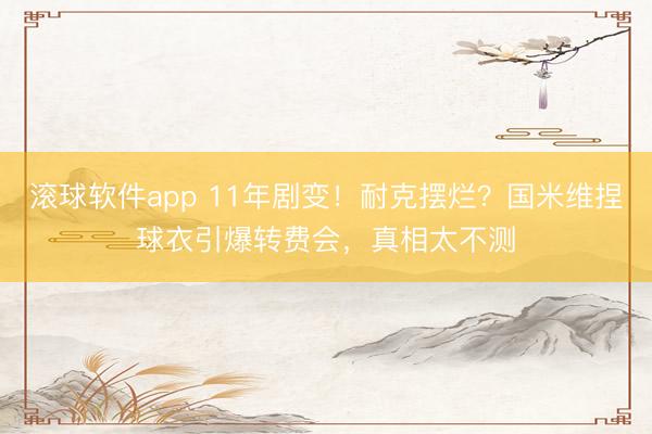 滚球软件app 11年剧变！耐克摆烂？国米维捏球衣引爆转费会，真相太不测