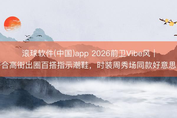 滚球软件(中国)app 2026前卫Vibe风｜符合高街出圈百搭指示潮鞋，时装周秀场同款好意思学